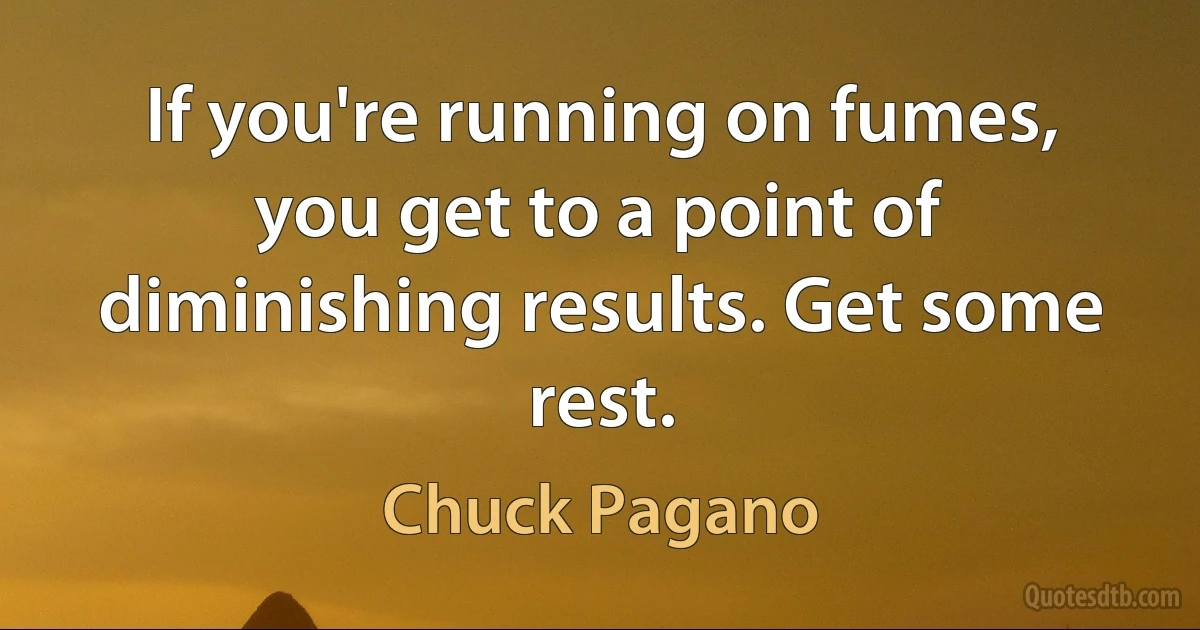 If you're running on fumes, you get to a point of diminishing results. Get some rest. (Chuck Pagano)