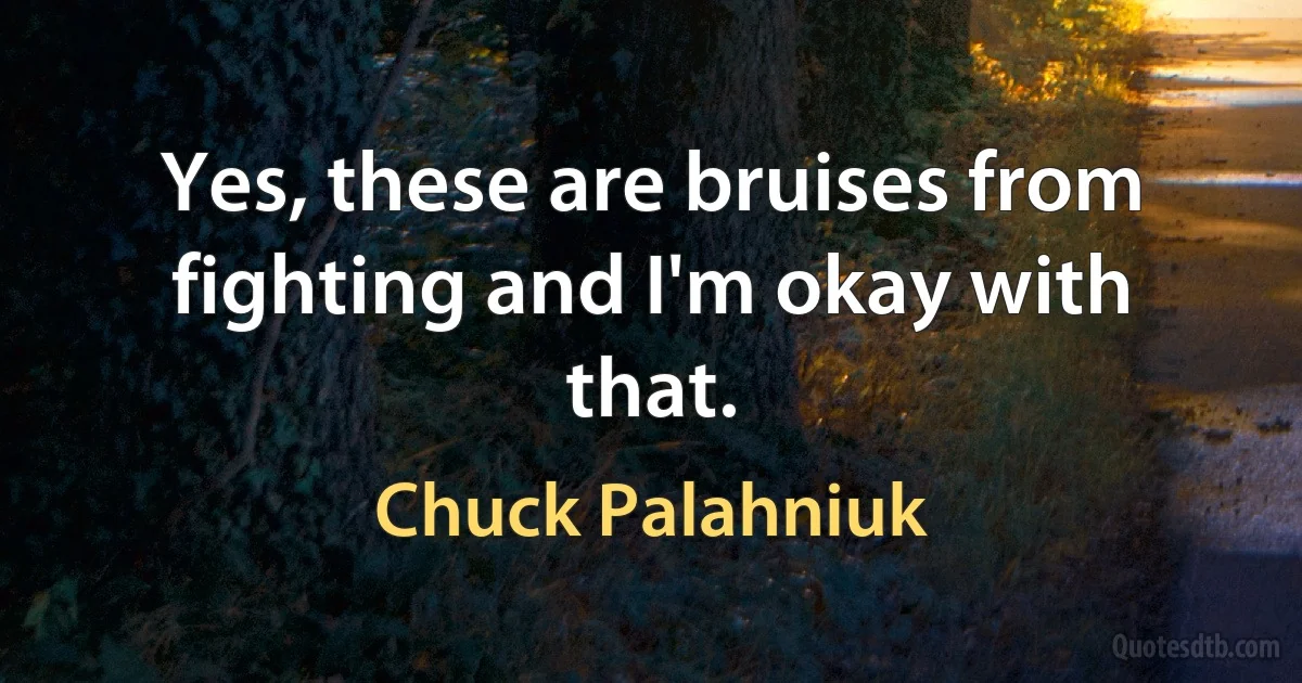 Yes, these are bruises from fighting and I'm okay with that. (Chuck Palahniuk)