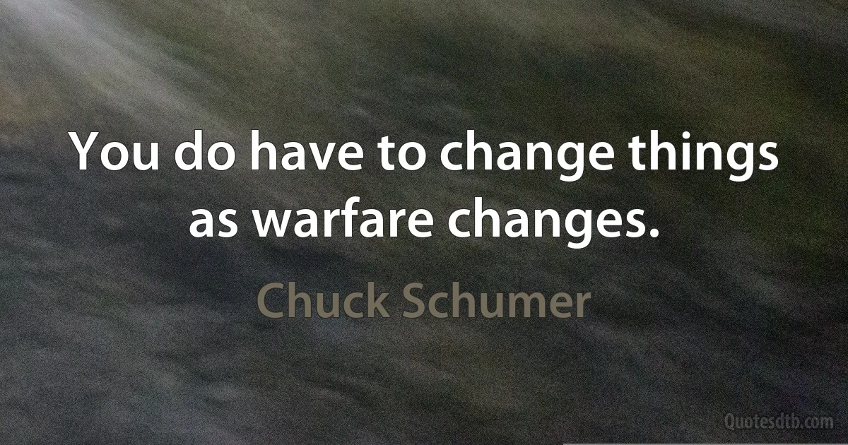 You do have to change things as warfare changes. (Chuck Schumer)