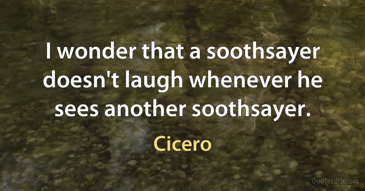 I wonder that a soothsayer doesn't laugh whenever he sees another soothsayer. (Cicero)