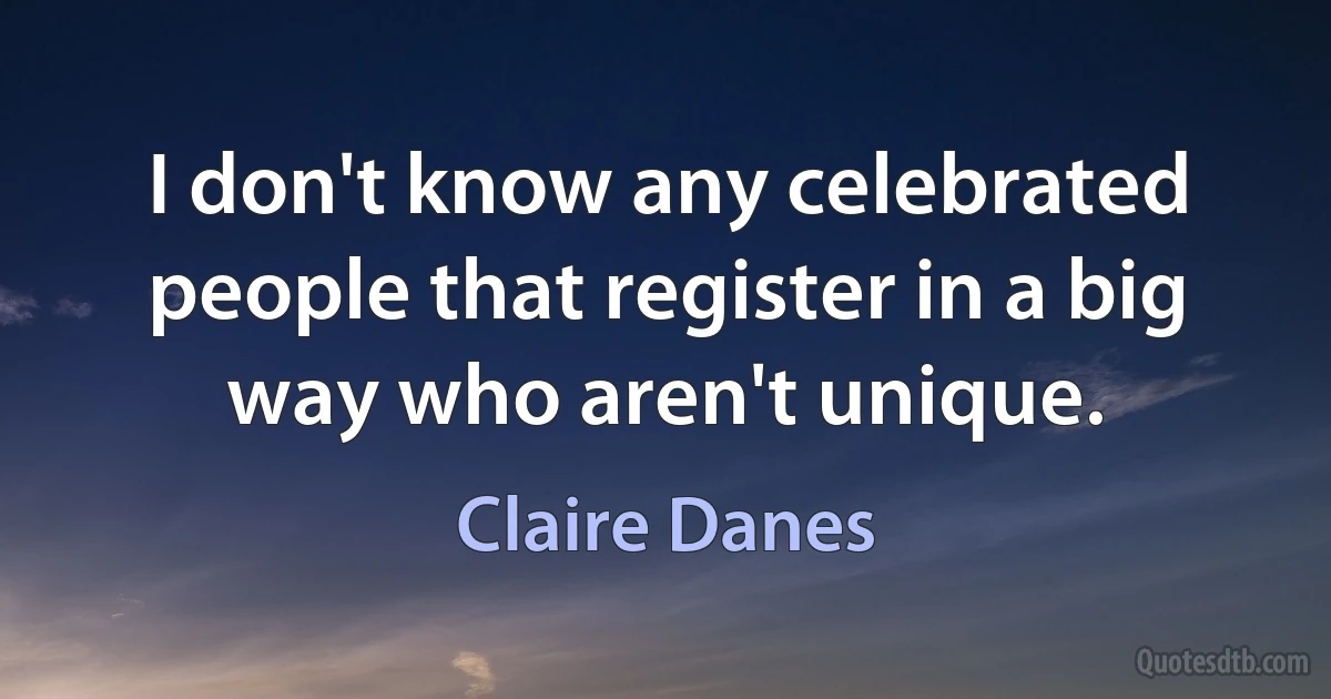 I don't know any celebrated people that register in a big way who aren't unique. (Claire Danes)