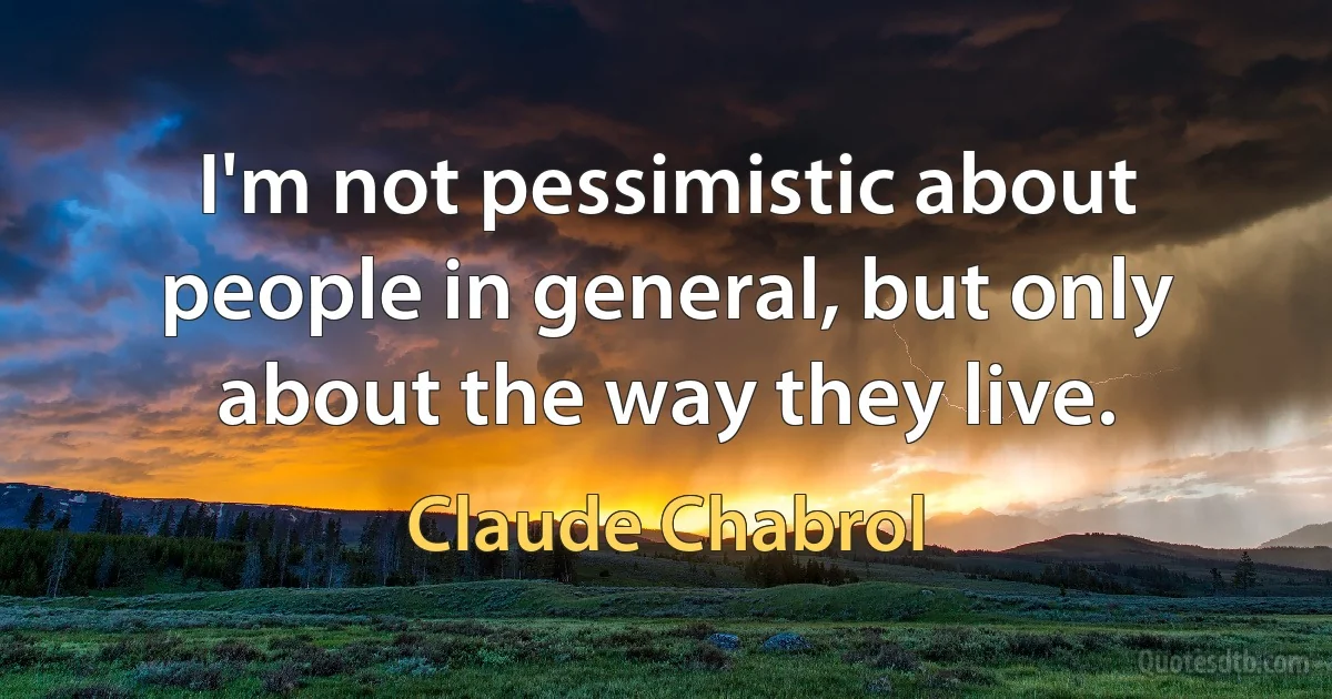 I'm not pessimistic about people in general, but only about the way they live. (Claude Chabrol)