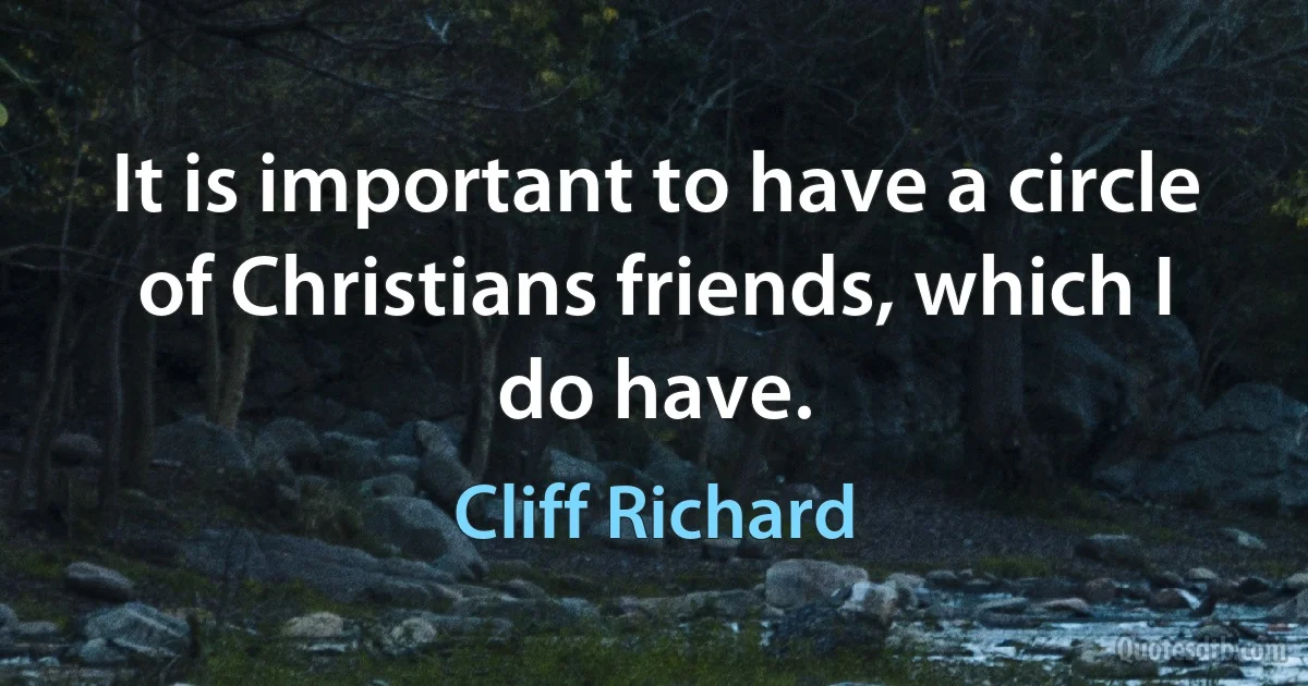 It is important to have a circle of Christians friends, which I do have. (Cliff Richard)