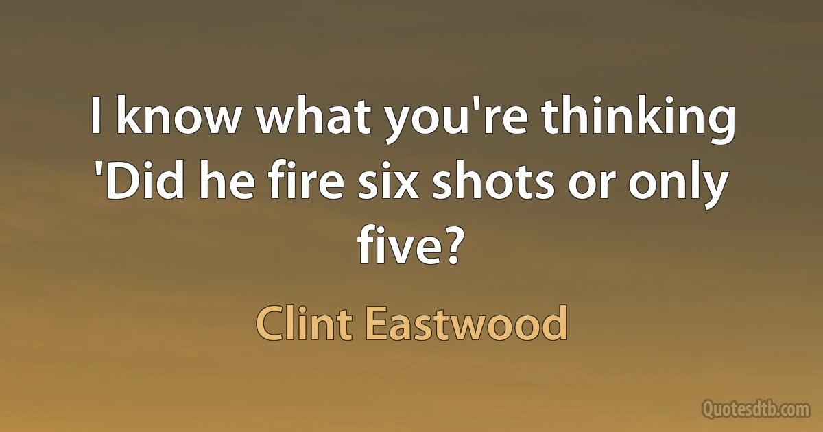 I know what you're thinking 'Did he fire six shots or only five? (Clint Eastwood)