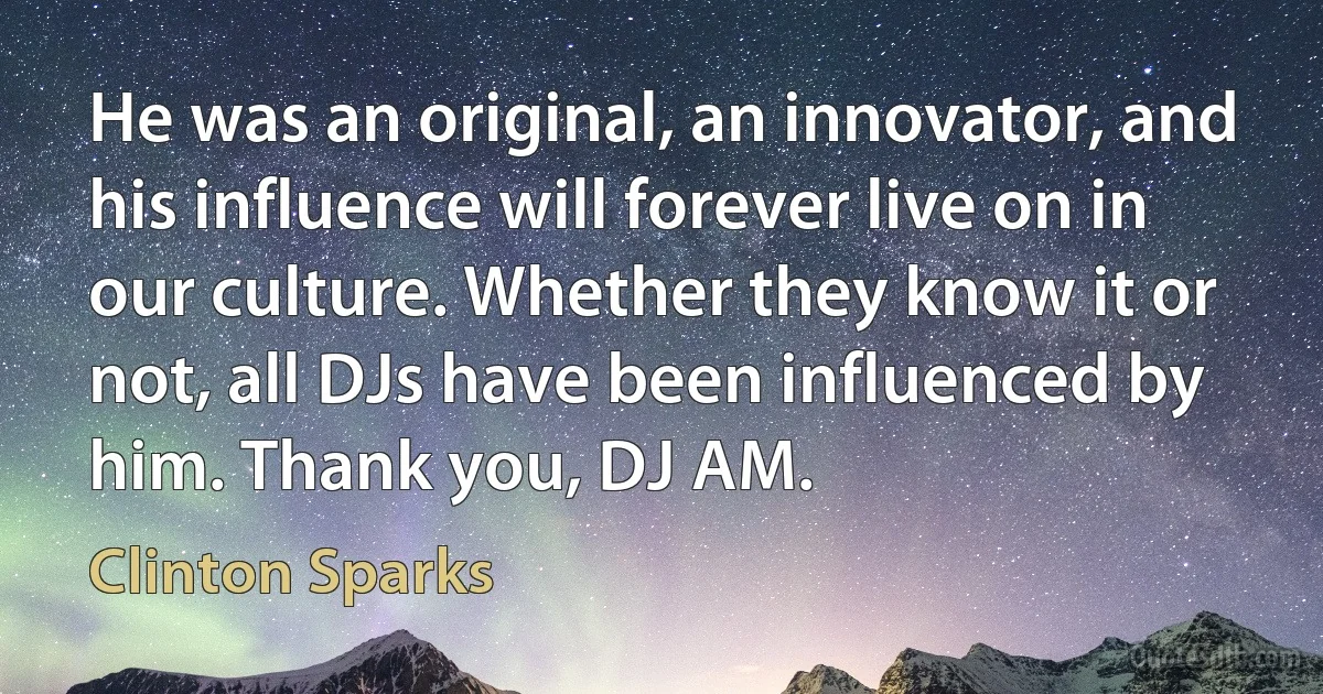 He was an original, an innovator, and his influence will forever live on in our culture. Whether they know it or not, all DJs have been influenced by him. Thank you, DJ AM. (Clinton Sparks)