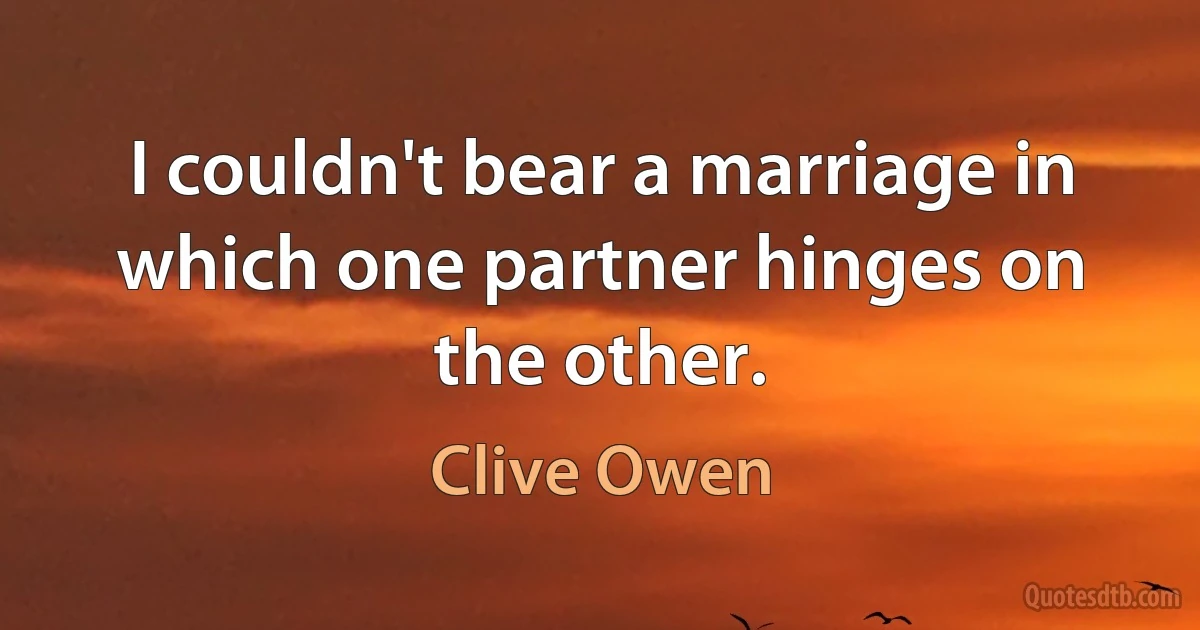 I couldn't bear a marriage in which one partner hinges on the other. (Clive Owen)