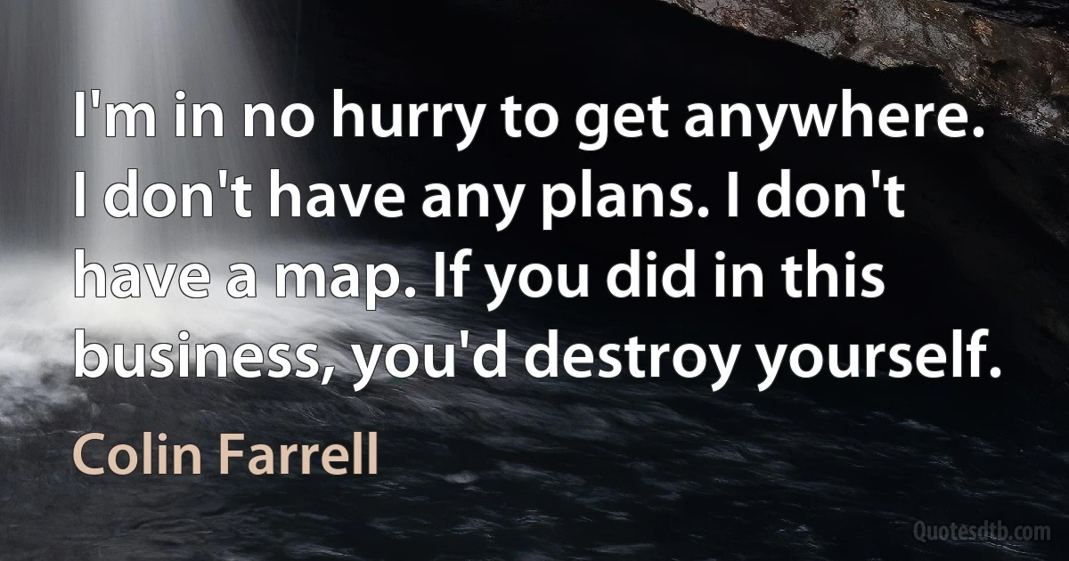 I'm in no hurry to get anywhere. I don't have any plans. I don't have a map. If you did in this business, you'd destroy yourself. (Colin Farrell)