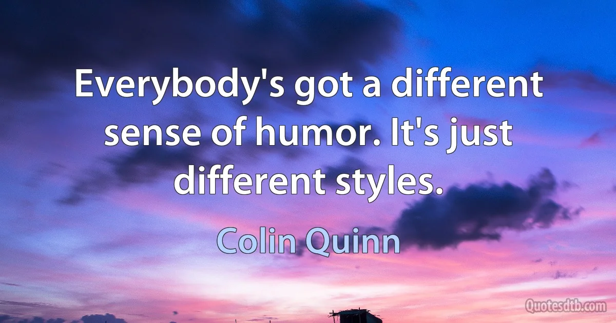 Everybody's got a different sense of humor. It's just different styles. (Colin Quinn)