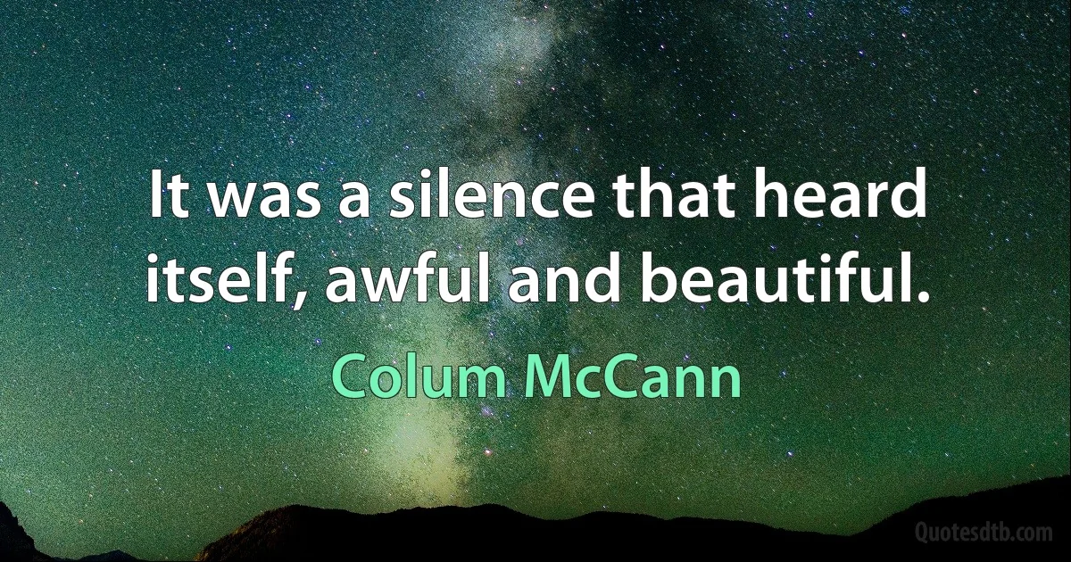 It was a silence that heard itself, awful and beautiful. (Colum McCann)