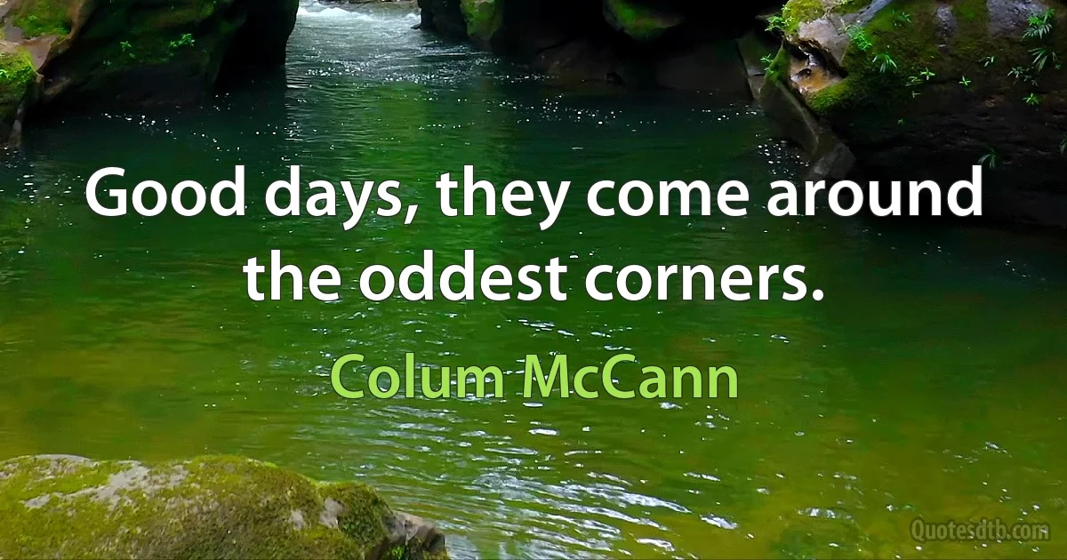 Good days, they come around the oddest corners. (Colum McCann)