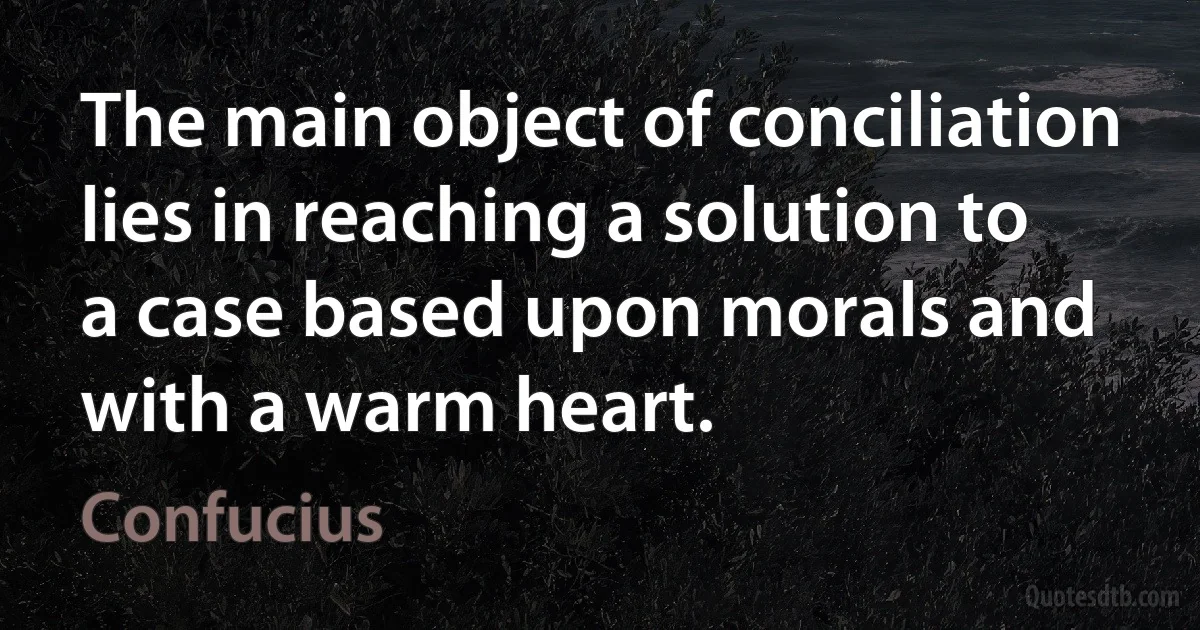 The main object of conciliation lies in reaching a solution to a case based upon morals and with a warm heart. (Confucius)