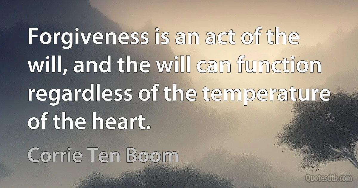 Forgiveness is an act of the will, and the will can function regardless of the temperature of the heart. (Corrie Ten Boom)