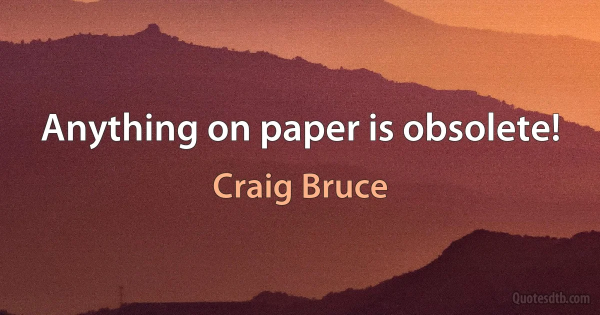 Anything on paper is obsolete! (Craig Bruce)