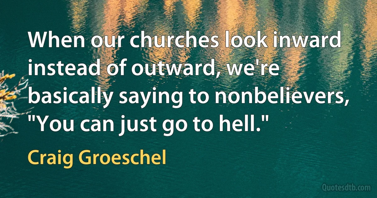 When our churches look inward instead of outward, we're basically saying to nonbelievers, "You can just go to hell." (Craig Groeschel)