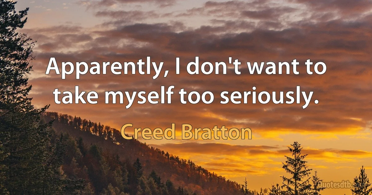 Apparently, I don't want to take myself too seriously. (Creed Bratton)