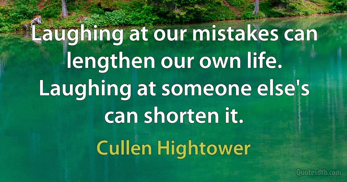 Laughing at our mistakes can lengthen our own life. Laughing at someone else's can shorten it. (Cullen Hightower)