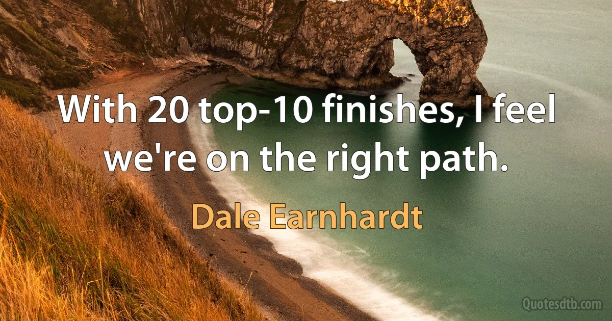 With 20 top-10 finishes, I feel we're on the right path. (Dale Earnhardt)