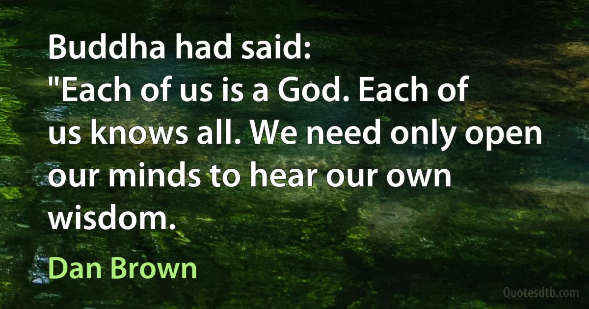 Buddha had said:
"Each of us is a God. Each of us knows all. We need only open our minds to hear our own wisdom. (Dan Brown)