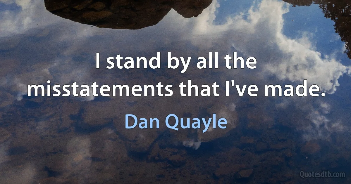 I stand by all the misstatements that I've made. (Dan Quayle)