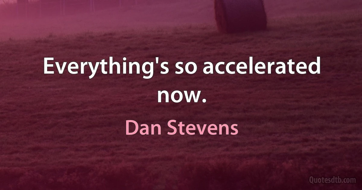 Everything's so accelerated now. (Dan Stevens)