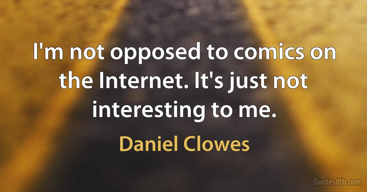 I'm not opposed to comics on the Internet. It's just not interesting to me. (Daniel Clowes)