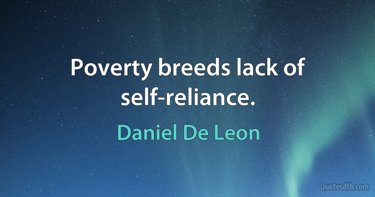 Poverty breeds lack of self-reliance. (Daniel De Leon)