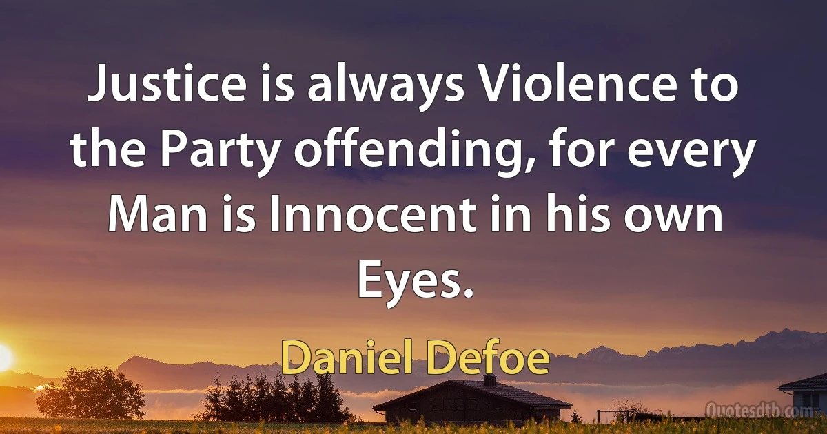 Justice is always Violence to the Party offending, for every Man is Innocent in his own Eyes. (Daniel Defoe)