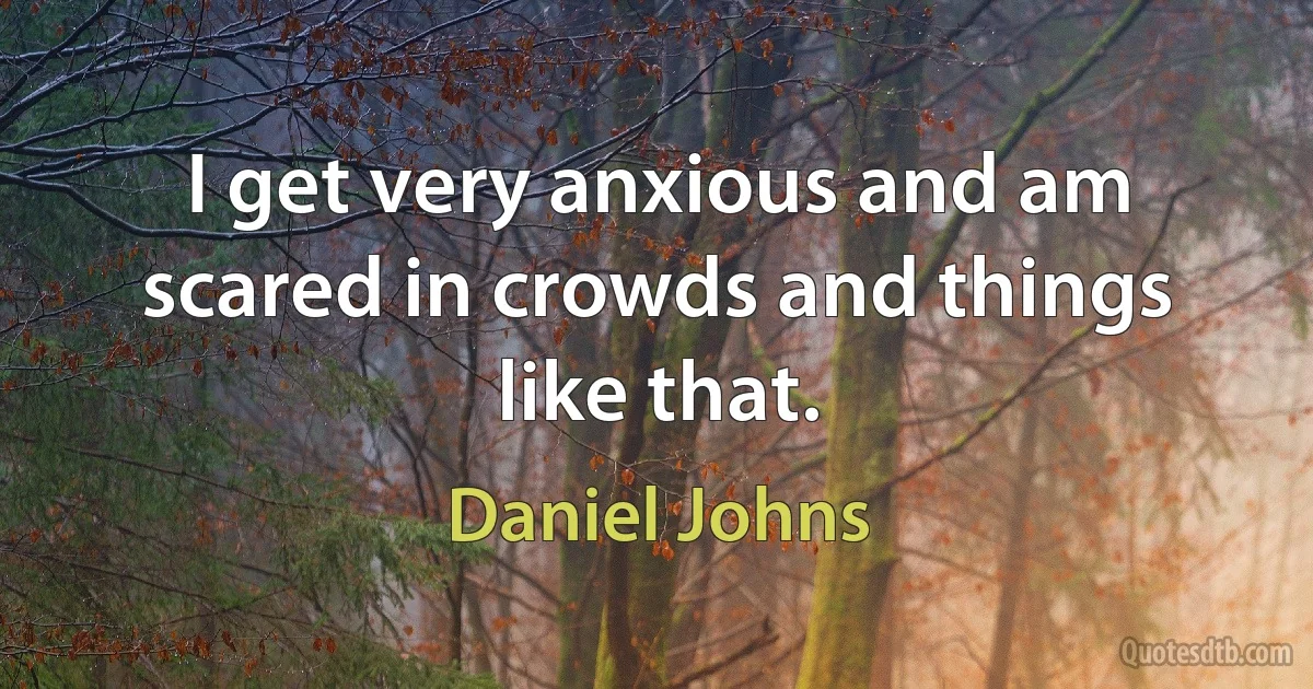 I get very anxious and am scared in crowds and things like that. (Daniel Johns)