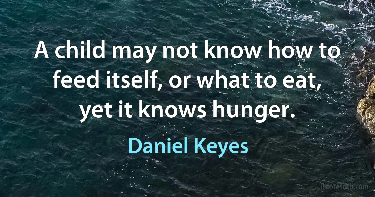 A child may not know how to feed itself, or what to eat, yet it knows hunger. (Daniel Keyes)