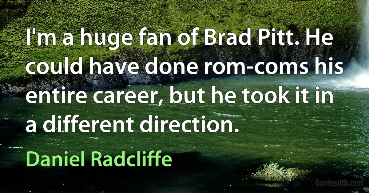 I'm a huge fan of Brad Pitt. He could have done rom-coms his entire career, but he took it in a different direction. (Daniel Radcliffe)