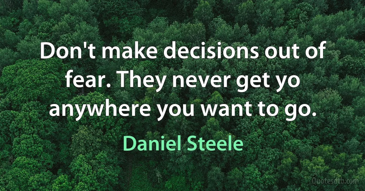 Don't make decisions out of fear. They never get yo anywhere you want to go. (Daniel Steele)