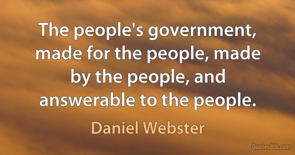 The people's government, made for the people, made by the people, and answerable to the people. (Daniel Webster)