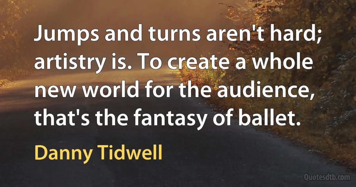 Jumps and turns aren't hard; artistry is. To create a whole new world for the audience, that's the fantasy of ballet. (Danny Tidwell)