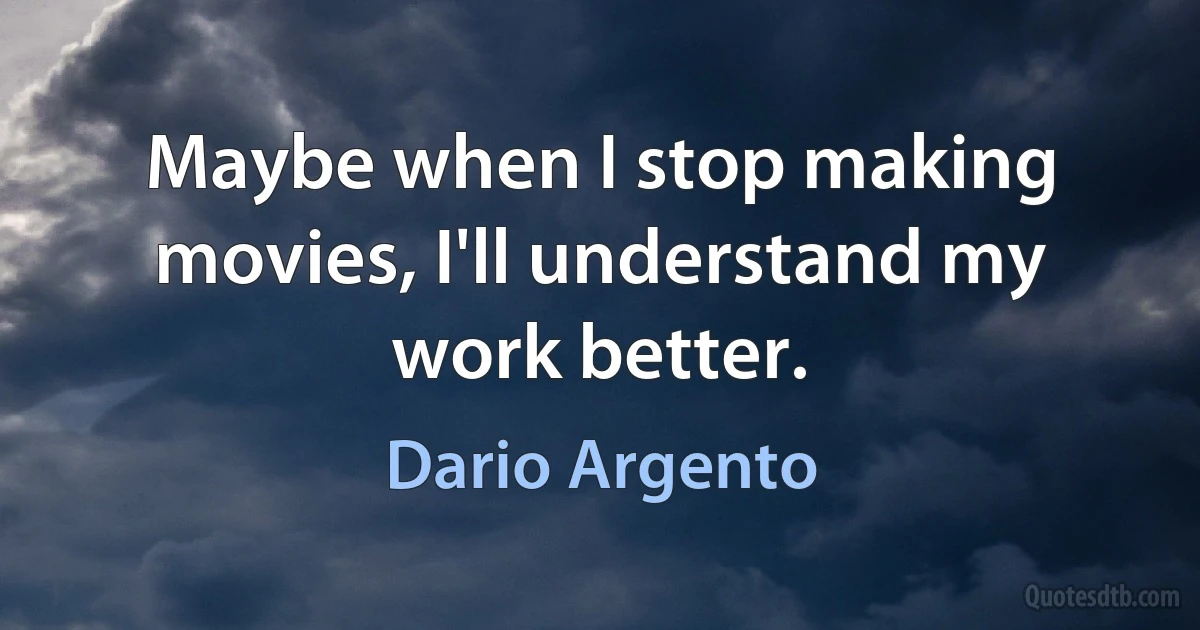 Maybe when I stop making movies, I'll understand my work better. (Dario Argento)