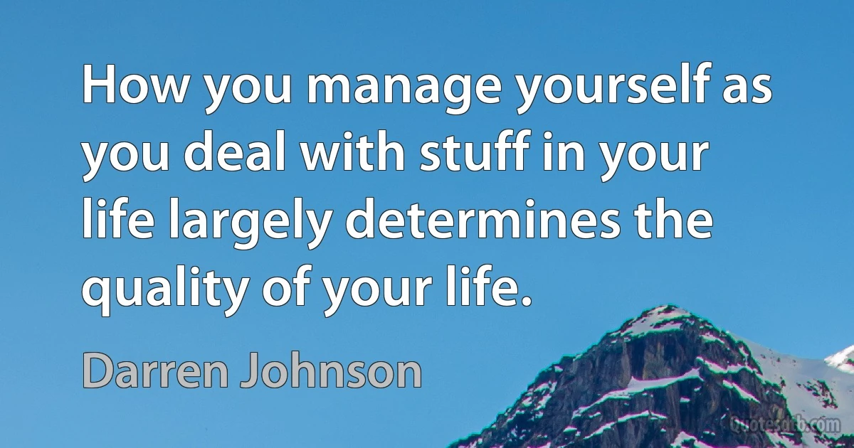 How you manage yourself as you deal with stuff in your life largely determines the quality of your life. (Darren Johnson)