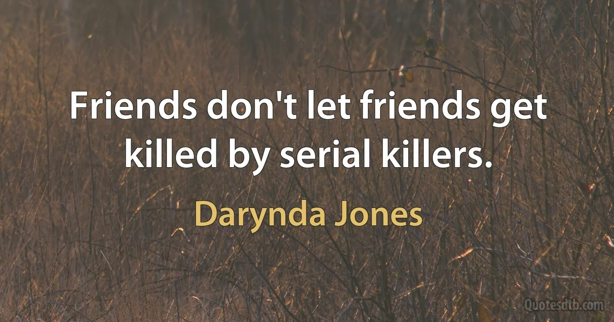 Friends don't let friends get killed by serial killers. (Darynda Jones)