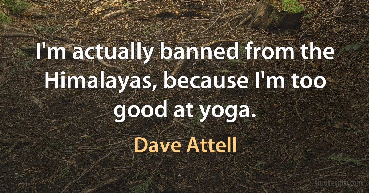 I'm actually banned from the Himalayas, because I'm too good at yoga. (Dave Attell)