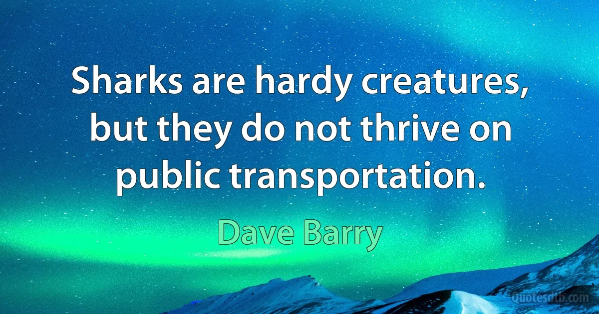 Sharks are hardy creatures, but they do not thrive on public transportation. (Dave Barry)