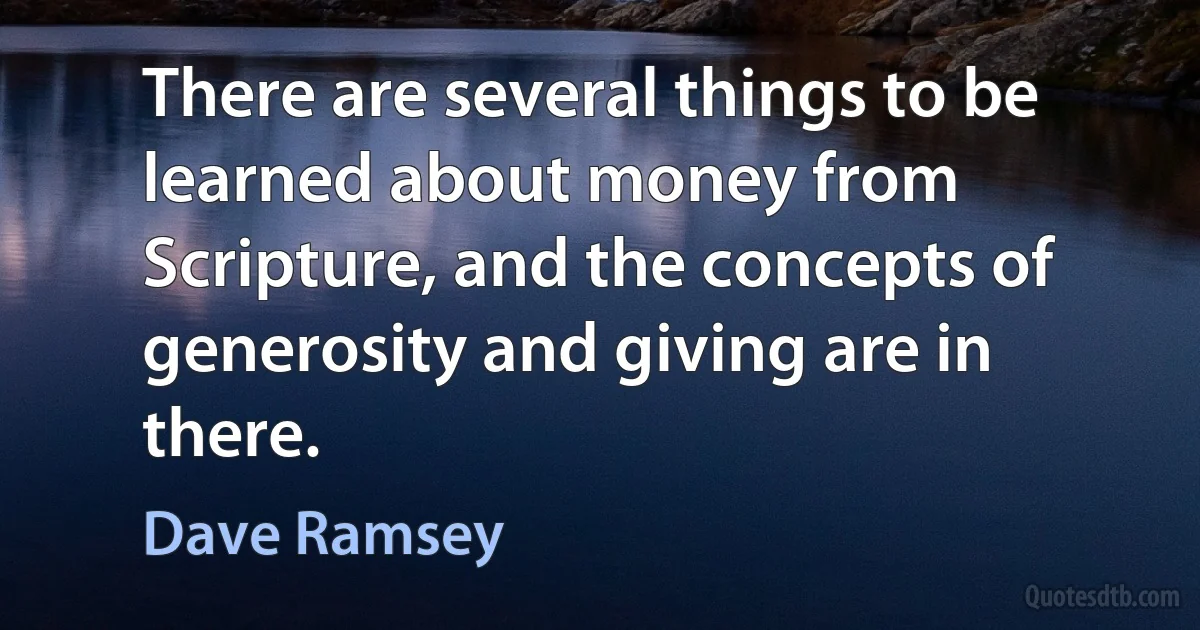 There are several things to be learned about money from Scripture, and the concepts of generosity and giving are in there. (Dave Ramsey)