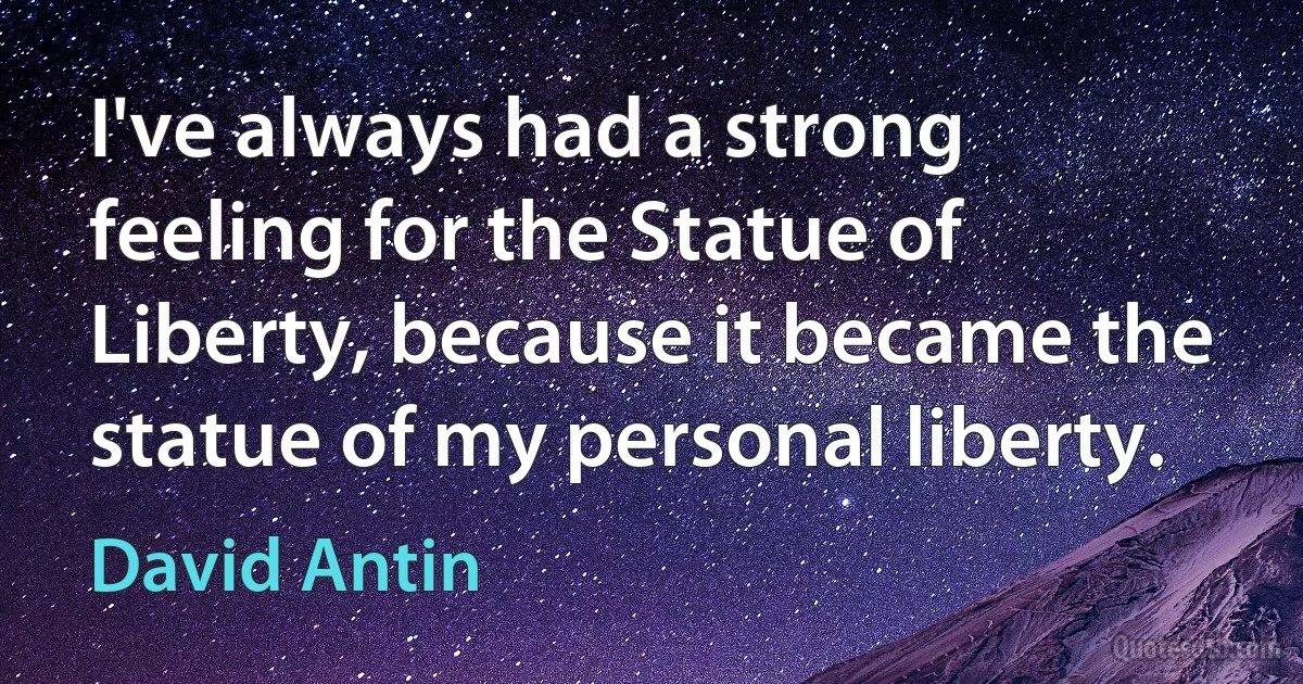 I've always had a strong feeling for the Statue of Liberty, because it became the statue of my personal liberty. (David Antin)