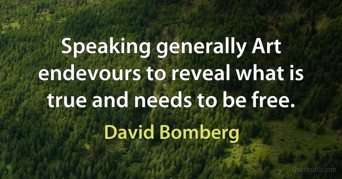 Speaking generally Art endevours to reveal what is true and needs to be free. (David Bomberg)