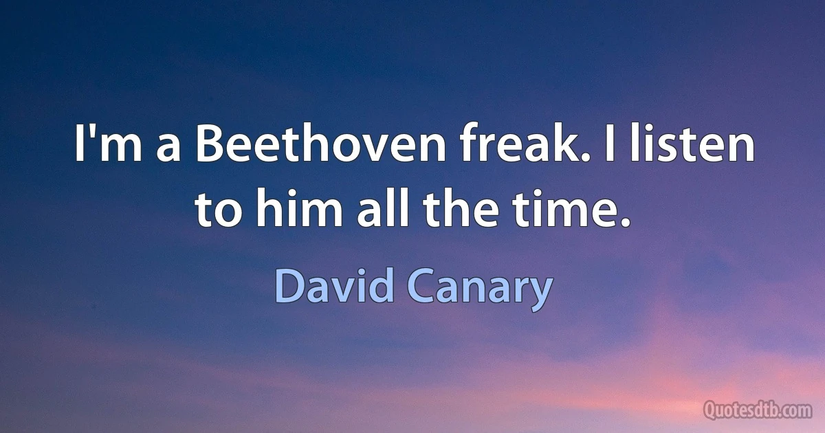 I'm a Beethoven freak. I listen to him all the time. (David Canary)