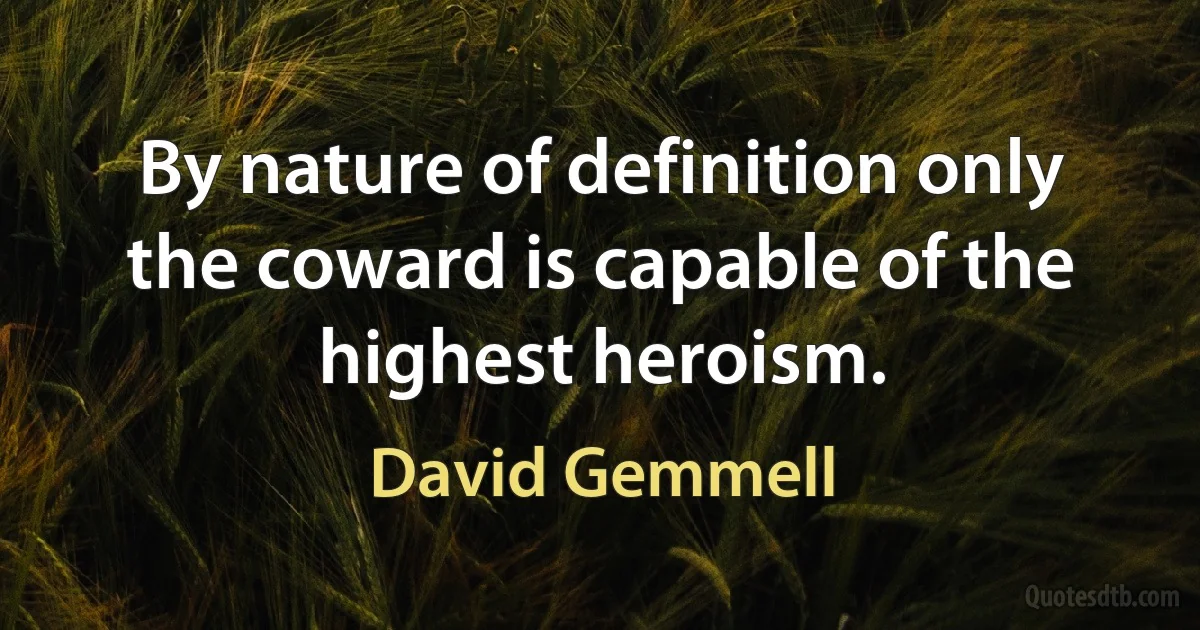 By nature of definition only the coward is capable of the highest heroism. (David Gemmell)