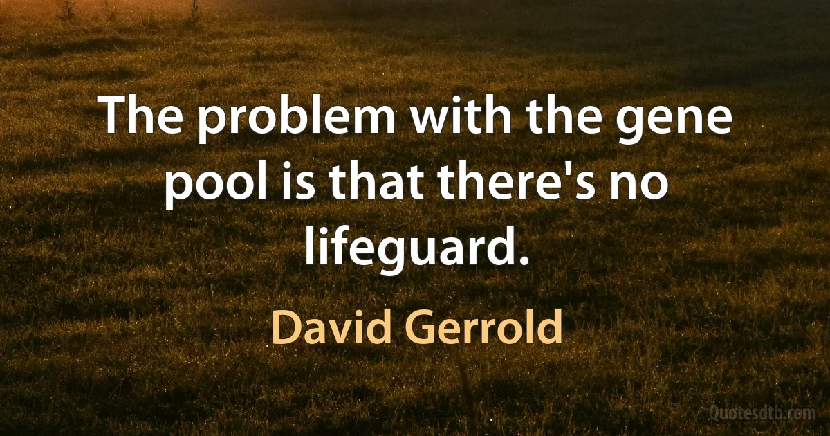 The problem with the gene pool is that there's no lifeguard. (David Gerrold)