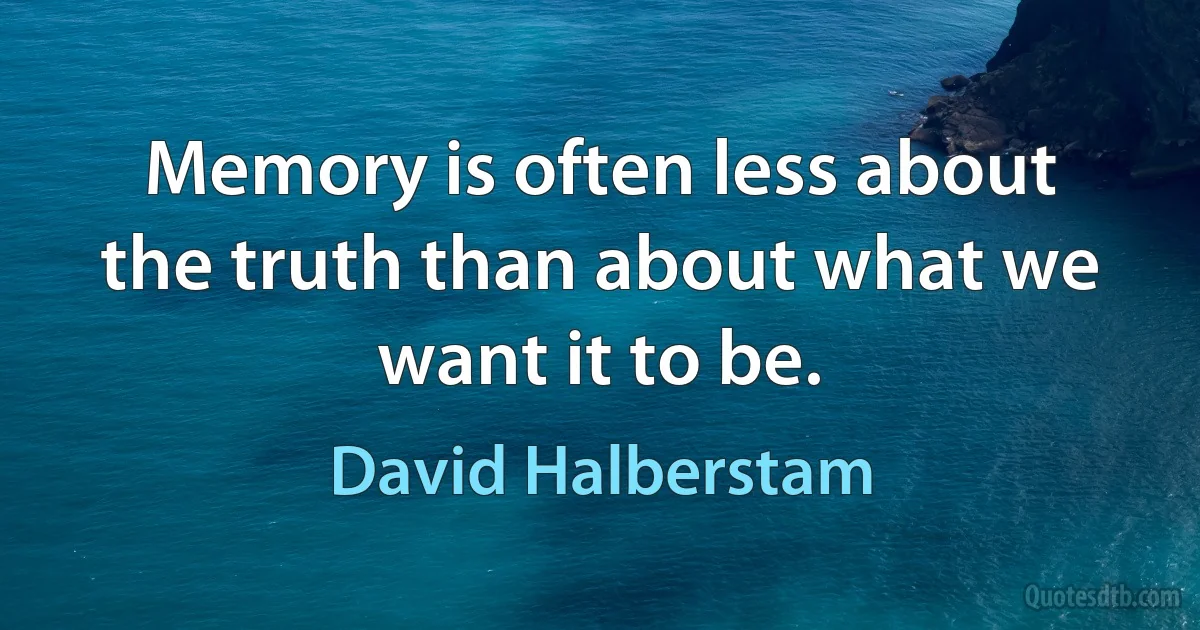 Memory is often less about the truth than about what we want it to be. (David Halberstam)