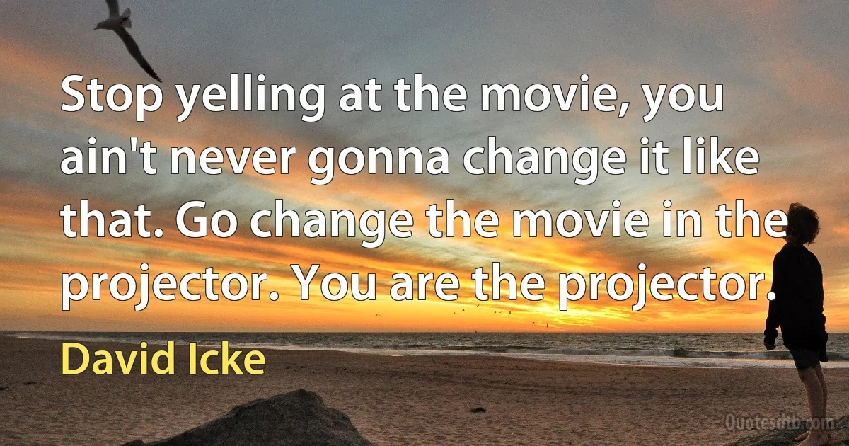 Stop yelling at the movie, you ain't never gonna change it like that. Go change the movie in the projector. You are the projector. (David Icke)