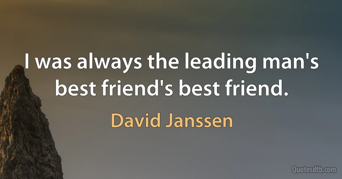 I was always the leading man's best friend's best friend. (David Janssen)