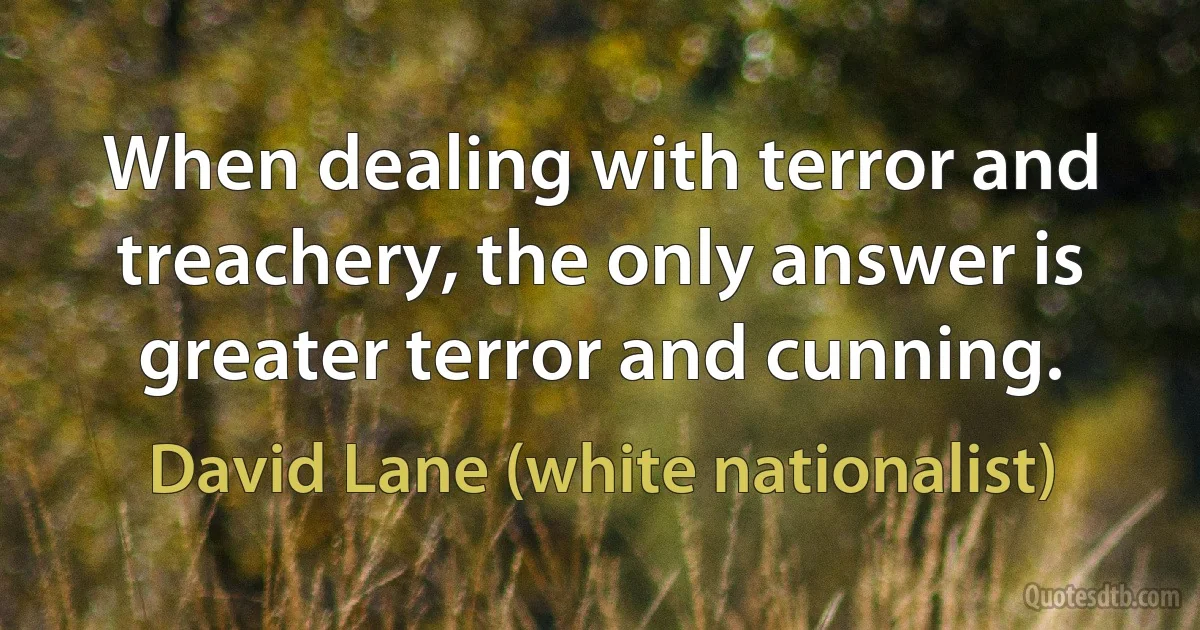 When dealing with terror and treachery, the only answer is greater terror and cunning. (David Lane (white nationalist))