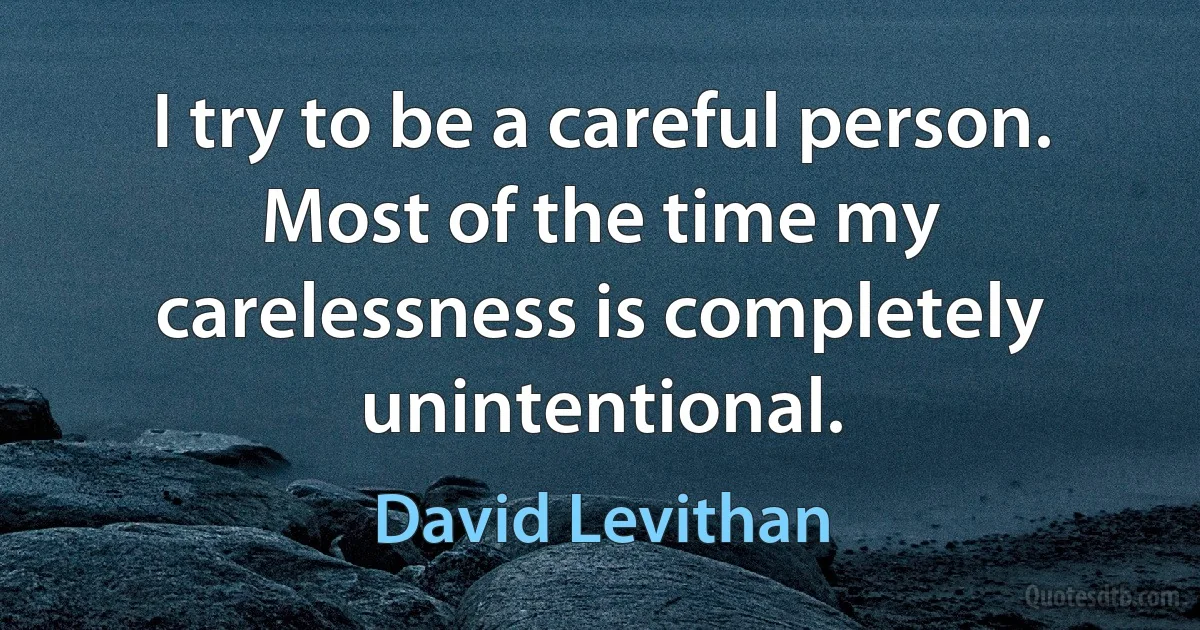 I try to be a careful person. Most of the time my carelessness is completely unintentional. (David Levithan)