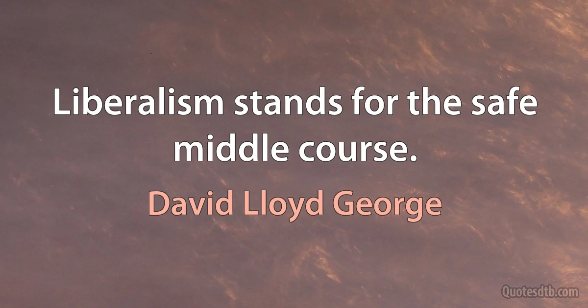 Liberalism stands for the safe middle course. (David Lloyd George)